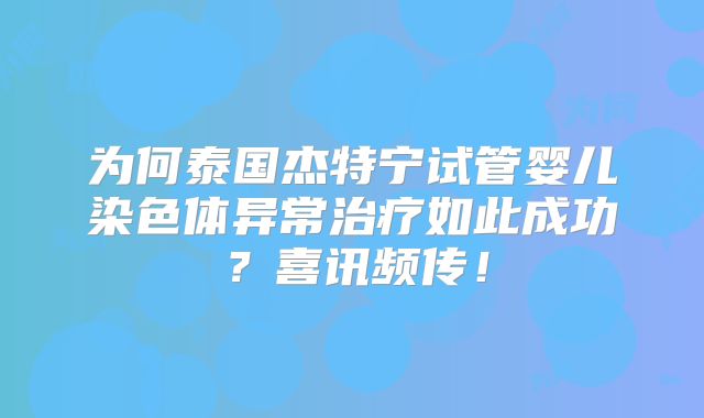 为何泰国杰特宁试管婴儿染色体异常治疗如此成功？喜讯频传！
