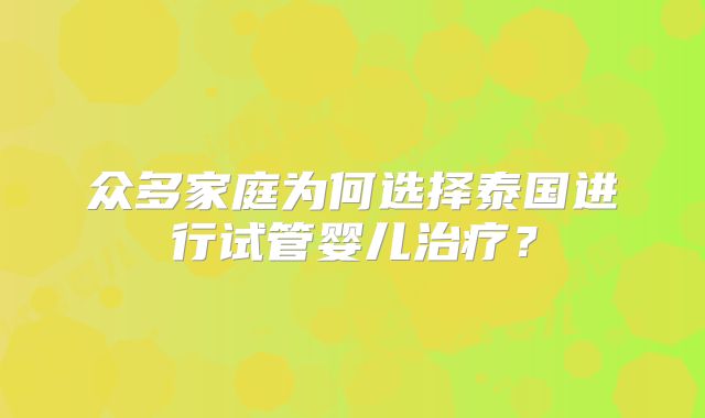 众多家庭为何选择泰国进行试管婴儿治疗?