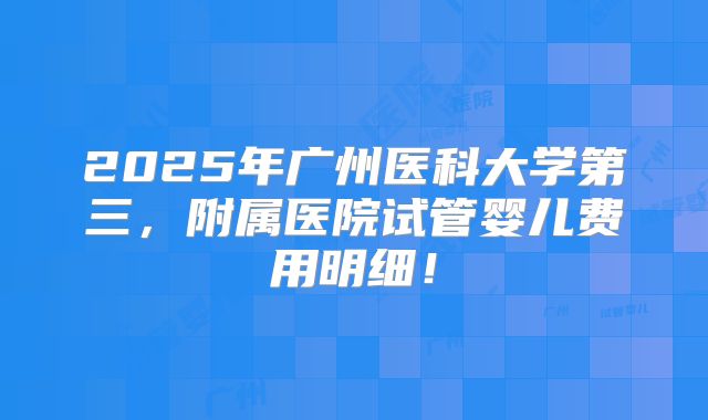 2025年广州医科大学第三,附属医院试管婴儿费用明细!