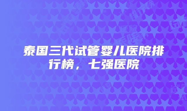 泰国三代试管婴儿医院排行榜,七强医院