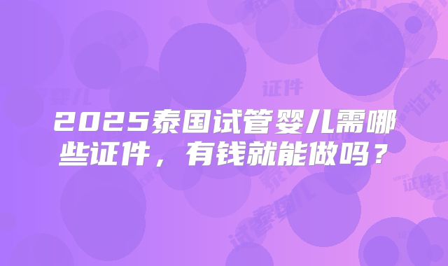 2025泰国试管婴儿需哪些证件,有钱就能做吗?