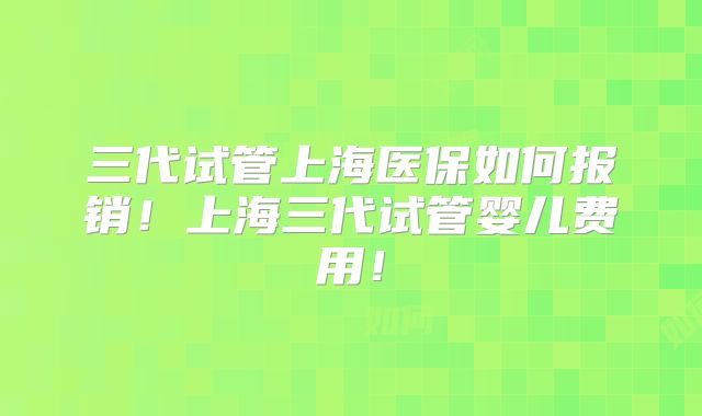 三代试管上海医保如何报销!上海三代试管婴儿费用!