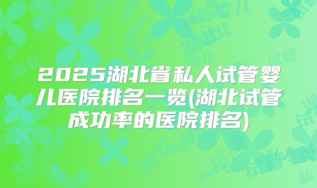 2025湖北省私人试管婴儿医院排名一览(湖北试管成功率的医院排名)