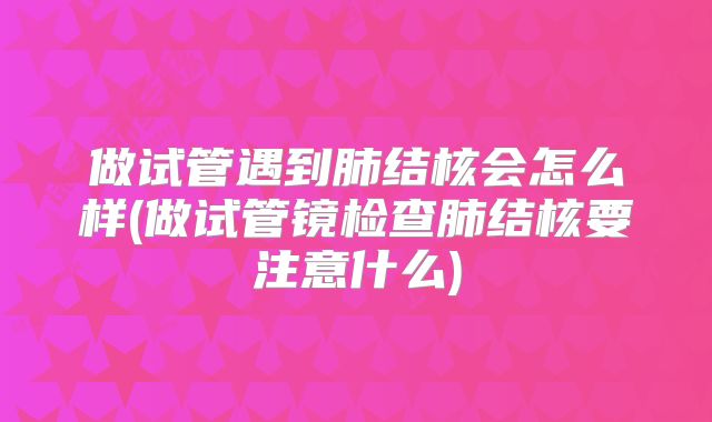 做试管遇到肺结核会怎么样(做试管镜检查肺结核要注意什么)