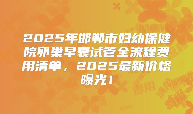 2025年邯郸市妇幼保健院卵巢早衰试管全流程费用清单，2025最新价格曝光！