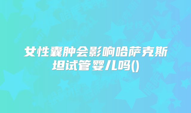 女性囊肿会影响哈萨克斯坦试管婴儿吗()