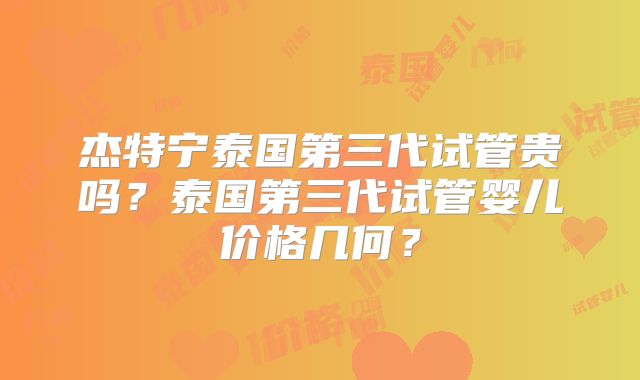 杰特宁泰国第三代试管贵吗？泰国第三代试管婴儿价格几何？
