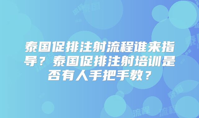 泰国促排注射流程谁来指导?泰国促排注射培训是否有人手把手教?