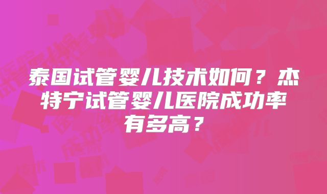 泰国试管婴儿技术如何?杰特宁试管婴儿医院成功率有多高?