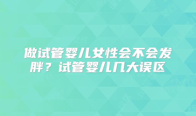 做试管婴儿女性会不会发胖?试管婴儿几大误区