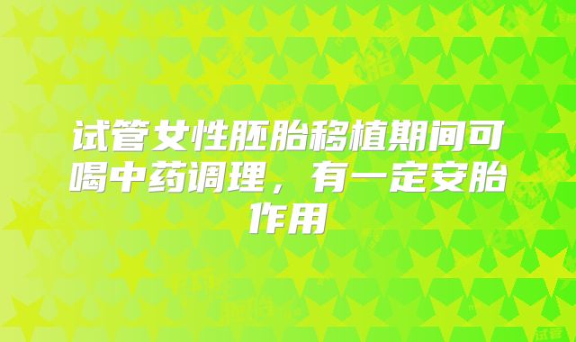 试管女性胚胎移植期间可喝中药调理,有一定安胎作用