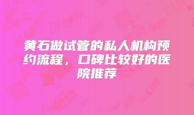 黄石做试管的私人机构预约流程,口碑比较好的医院推荐