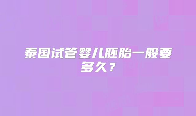 泰国试管婴儿胚胎一般要多久？