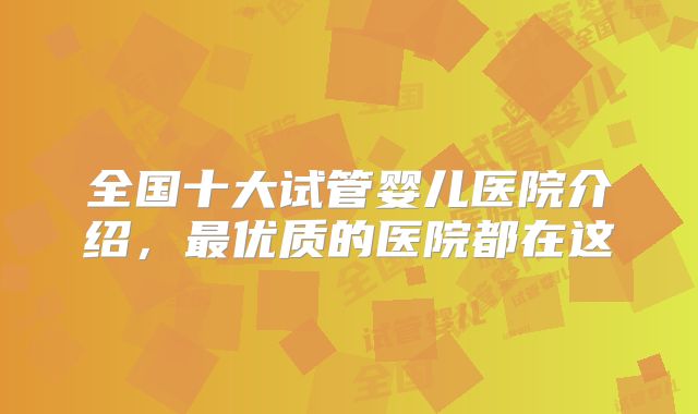 全国十大试管婴儿医院介绍,最优质的医院都在这