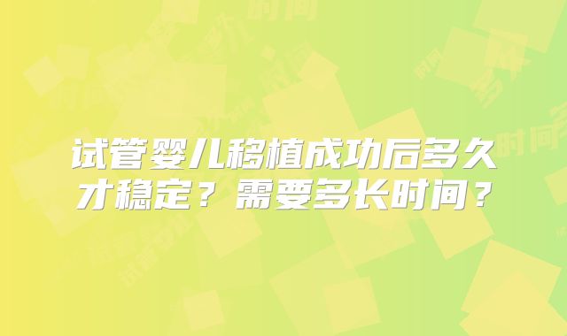 试管婴儿移植成功后多久才稳定？需要多长时间？
