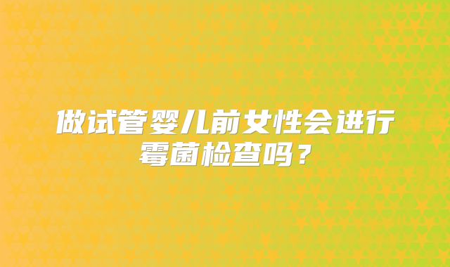 做试管婴儿前女性会进行霉菌检查吗?