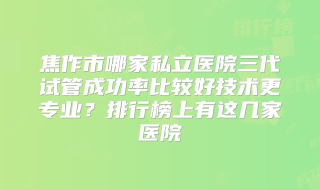 焦作市哪家私立医院三代试管成功率比较好技术更专业?排行榜上有这几家医院