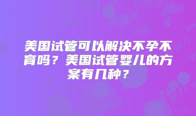 美国试管可以解决不孕不育吗？美国试管婴儿的方案有几种？