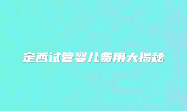 定西试管婴儿费用大揭秘
