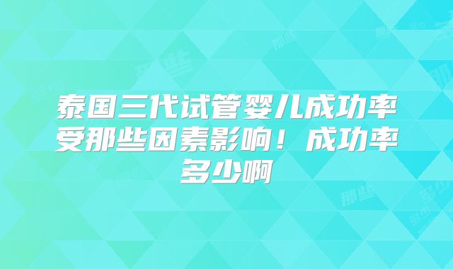泰国三代试管婴儿成功率受那些因素影响!成功率多少啊