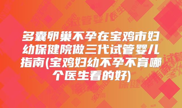 多囊卵巢不孕在宝鸡市妇幼保健院做三代试管婴儿指南(宝鸡妇幼不孕不育哪个医生看的好)