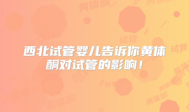 西北试管婴儿告诉你黄体酮对试管的影响！