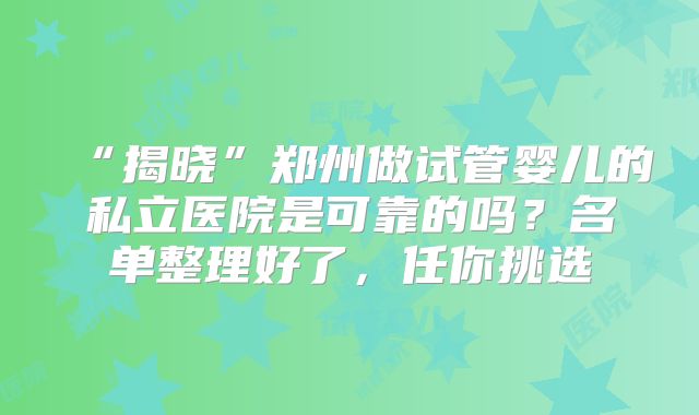 “揭晓”郑州做试管婴儿的私立医院是可靠的吗?名单整理好了,任你挑选
