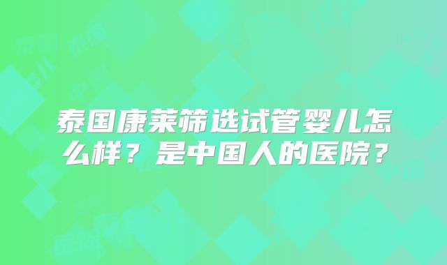 泰国康莱筛选试管婴儿怎么样?是中国人的医院?
