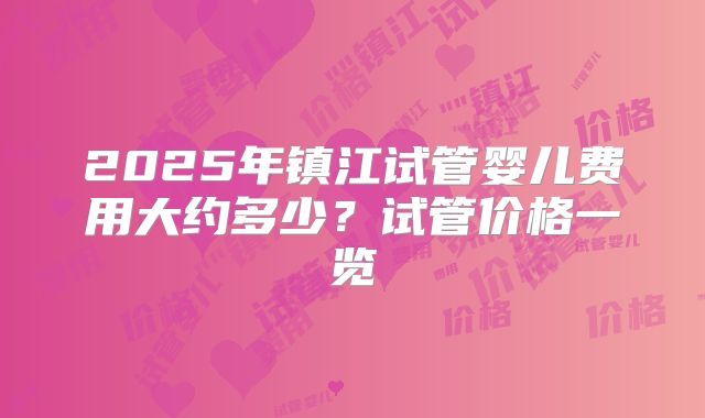 2025年镇江试管婴儿费用大约多少？试管价格一览