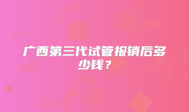 广西第三代试管报销后多少钱?