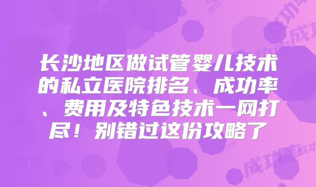 长沙地区做试管婴儿技术的私立医院排名、成功率、费用及特色技术一网打尽！别错过这份攻略了