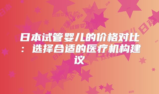 日本试管婴儿的价格对比：选择合适的医疗机构建议