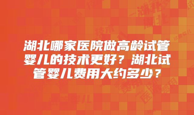 湖北哪家医院做高龄试管婴儿的技术更好？湖北试管婴儿费用大约多少？