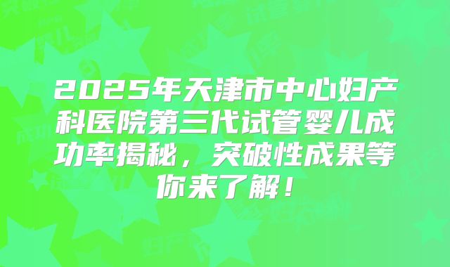 2025年天津市中心妇产科医院第三代试管婴儿成功率揭秘,突破性成果等你来了解!