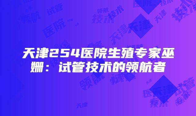 天津254医院生殖专家巫姗：试管技术的领航者