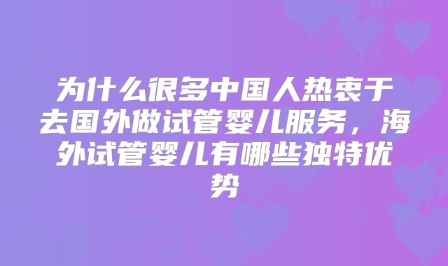 为什么很多中国人热衷于去国外做试管婴儿服务，海外试管婴儿有哪些独特优势
