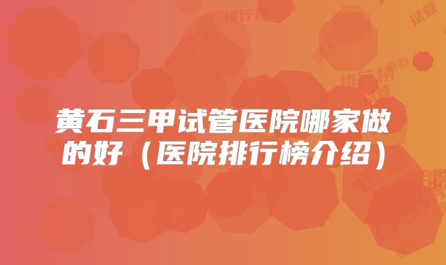 黄石三甲试管医院哪家做的好(医院排行榜介绍)