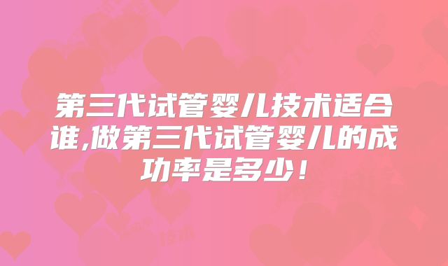 第三代试管婴儿技术适合谁,做第三代试管婴儿的成功率是多少!