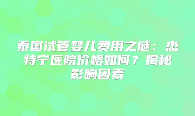 泰国试管婴儿费用之谜:杰特宁医院价格如何?揭秘影响因素