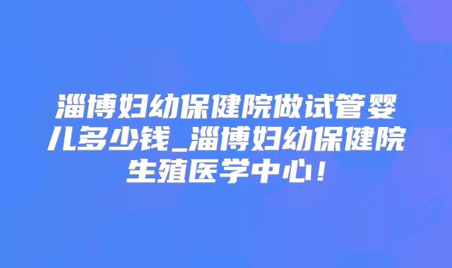 淄博妇幼保健院做试管婴儿多少钱_淄博妇幼保健院生殖医学中心!