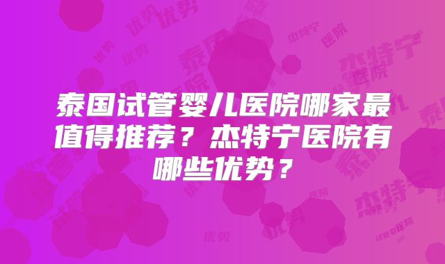 泰国试管婴儿医院哪家最值得推荐?杰特宁医院有哪些优势?