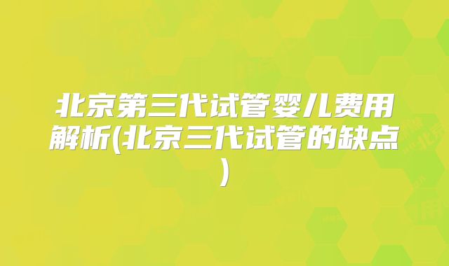 北京第三代试管婴儿费用解析(北京三代试管的缺点)