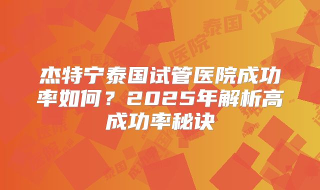 杰特宁泰国试管医院成功率如何？2025年解析高成功率秘诀