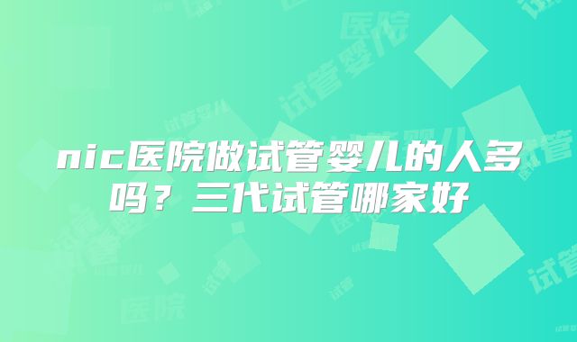 nic医院做试管婴儿的人多吗？三代试管哪家好