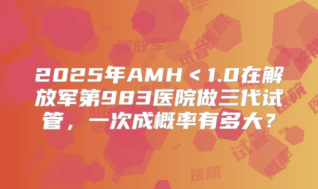 2025年AMH＜1.0在解放军第983医院做三代试管，一次成概率有多大？