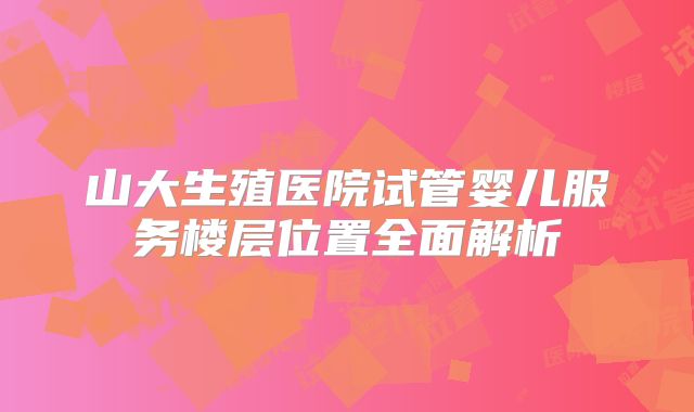 山大生殖医院试管婴儿服务楼层位置全面解析