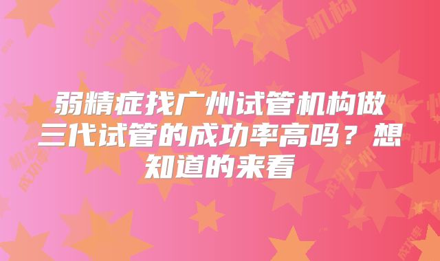 弱精症找广州试管机构做三代试管的成功率高吗？想知道的来看