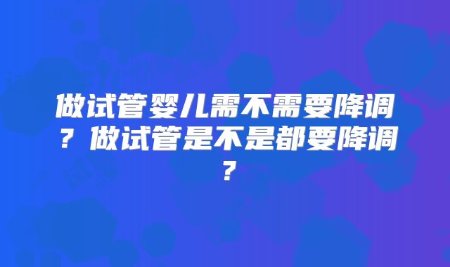 做试管婴儿需不需要降调?做试管是不是都要降调?