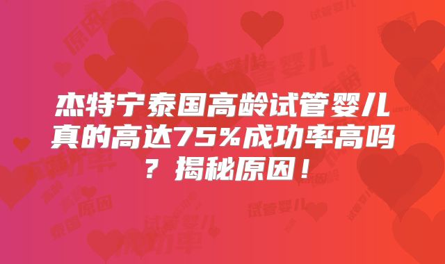 杰特宁泰国高龄试管婴儿真的高达75%成功率高吗？揭秘原因！