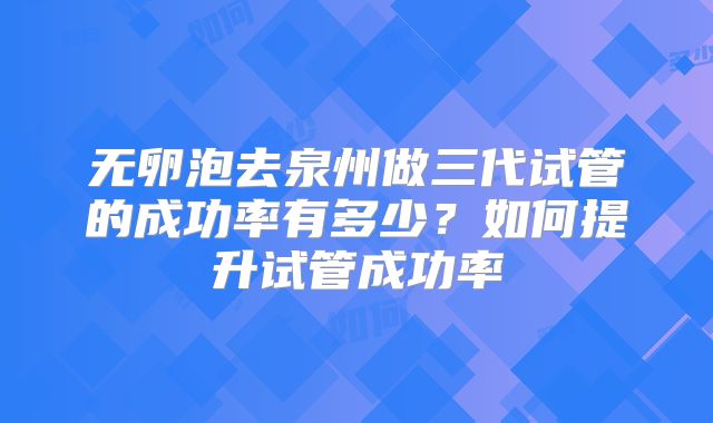 无卵泡去泉州做三代试管的成功率有多少？如何提升试管成功率